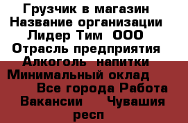 Грузчик в магазин › Название организации ­ Лидер Тим, ООО › Отрасль предприятия ­ Алкоголь, напитки › Минимальный оклад ­ 20 500 - Все города Работа » Вакансии   . Чувашия респ.